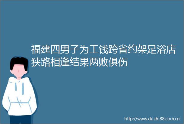 福建四男子为工钱跨省约架足浴店狭路相逢结果两败俱伤
