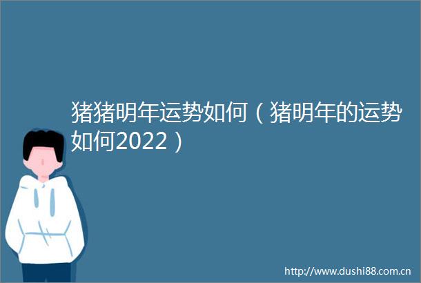 猪猪明年运势如何（猪明年的运势如何2022）