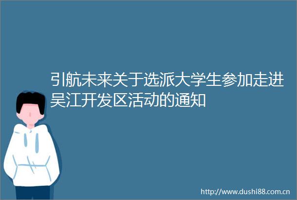 引航未来关于选派大学生参加走进吴江开发区活动的通知