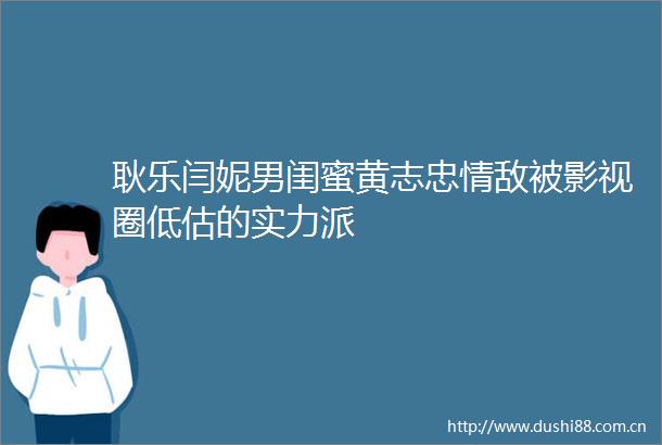 耿乐闫妮男闺蜜黄志忠情敌被影视圈低估的实力派
