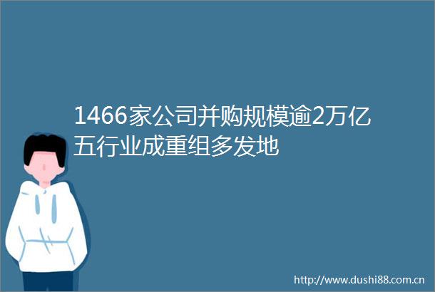 1466家公司并购规模逾2万亿五行业成重组多发地