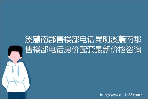 溪麓南郡售楼部电话昆明溪麓南郡售楼部电话房价配套最新价格咨询