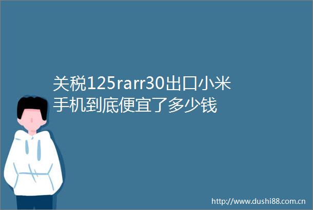关税125rarr30出口小米手机到底便宜了多少钱