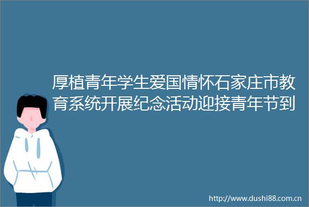 厚植青年学生爱国情怀石家庄市教育系统开展纪念活动迎接青年节到来