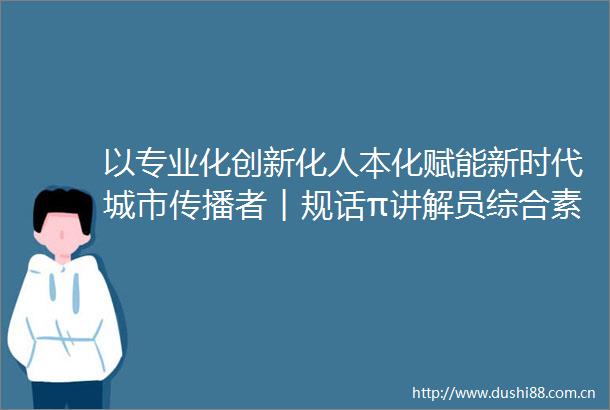 以专业化创新化人本化赋能新时代城市传播者︱规话π讲解员综合素养提升活动在展览馆圆满举行