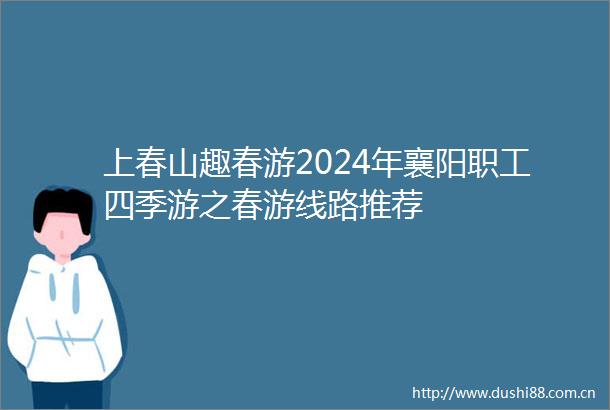 上春山趣春游2024年襄阳职工四季游之春游线路推荐