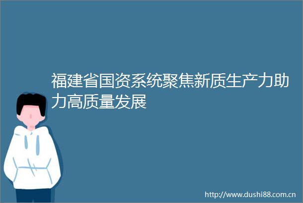 福建省国资系统聚焦新质生产力助力高质量发展