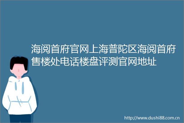 海阅首府官网上海普陀区海阅首府售楼处电话楼盘评测官网地址