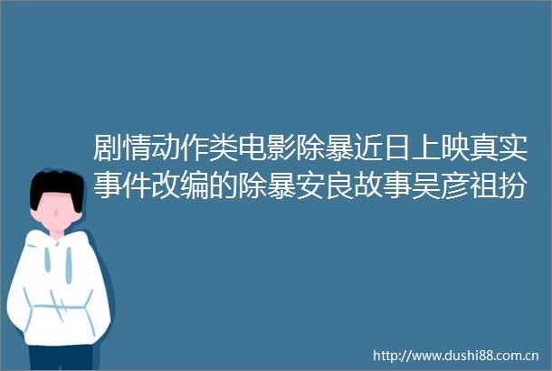 剧情动作类电影除暴近日上映真实改编的除暴安良故事吴彦祖扮丑也很帅