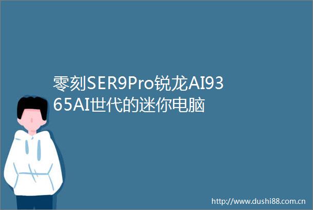 零刻SER9Pro锐龙AI9365AI世代的迷你电脑