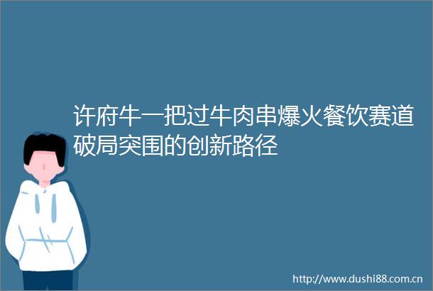 许府牛一把过牛肉串爆火餐饮赛道破局突围的创新路径