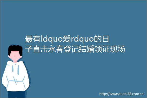 最有ldquo爱rdquo的日子直击永春登记结婚领证现场