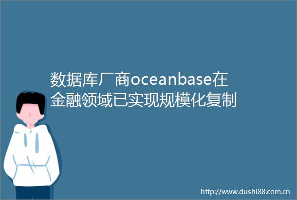 数据库厂商oceanbase在金融领域已实现规模化复制