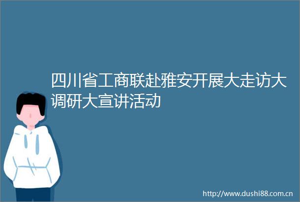 四川省工商联赴雅安开展大走访大调研大宣讲活动