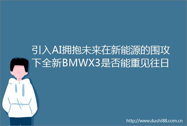 引入AI拥抱未来在新能源的围攻下全新BMWX3是否能重见往日荣光