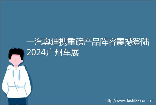 一汽奥迪携重磅产品阵容震撼登陆2024广州车展