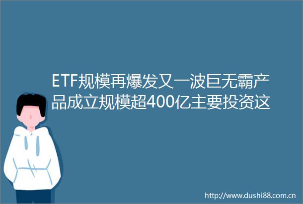 ETF规模再爆发又一波巨无霸产品成立规模超400亿主要投资这些标的