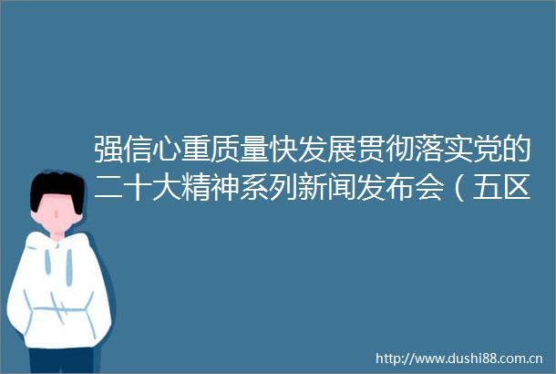 强信心重质量快发展贯彻落实党的二十大精神系列新闻发布会（五区联动专场）