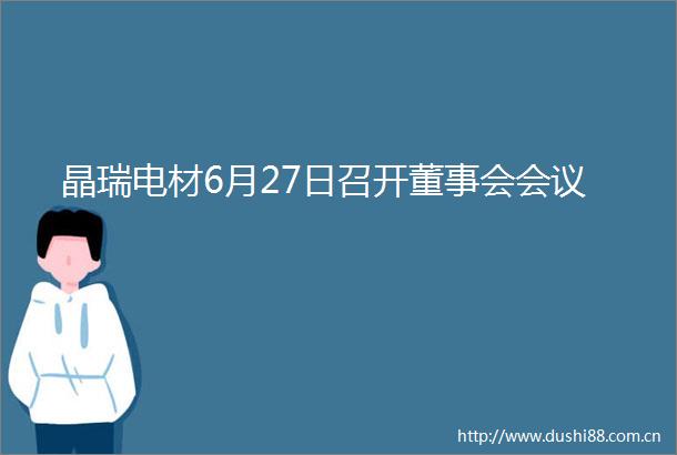 晶瑞电材6月27日召开董事会会议