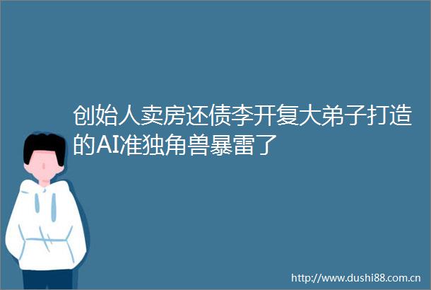 创始人卖房还债李开复大弟子打造的AI准独角兽暴雷了