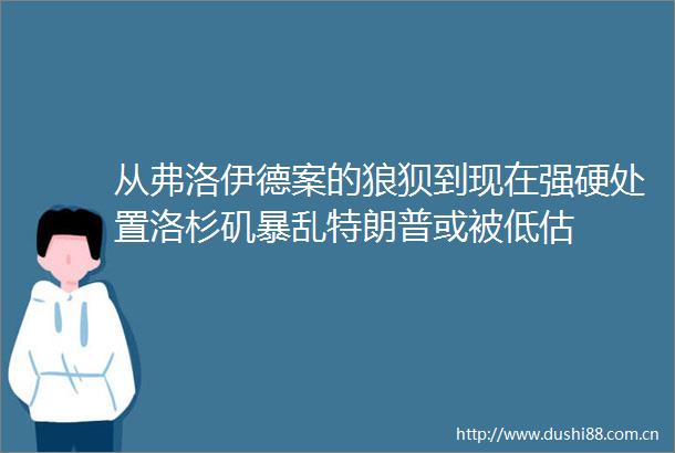 从弗洛伊德案的狼狈到现在强硬处置洛杉矶特朗普或被低估
