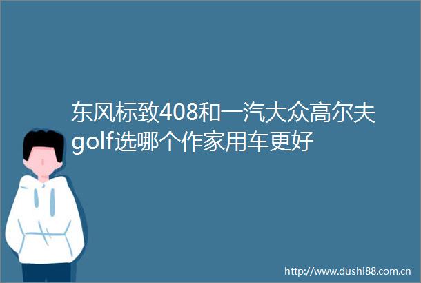 东风标致408和一汽大众高尔夫golf选哪个作家用车更好