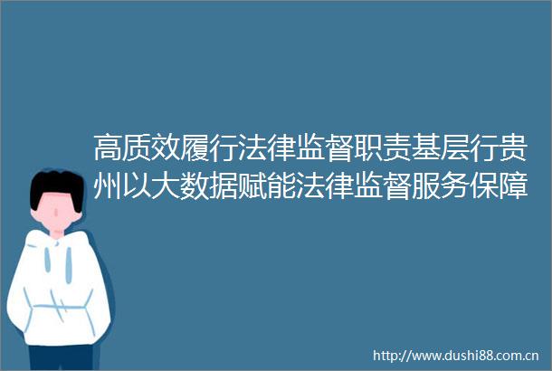 高质效履行监督职责基层行贵州以大数据赋能监督服务保障检察工作现代化