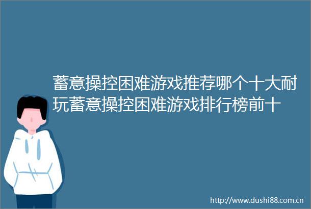 蓄意操控困难游戏推荐哪个十大耐玩蓄意操控困难游戏排行榜前十