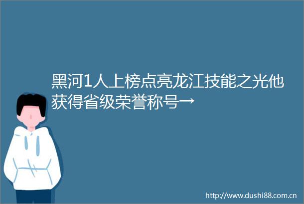 黑河1人上榜点亮龙江技能之光他获得省级荣誉称号→