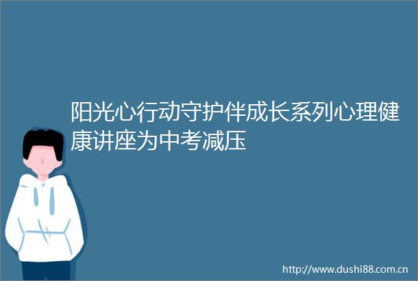 阳光心行动守护伴成长系列心理健康讲座为中考减压