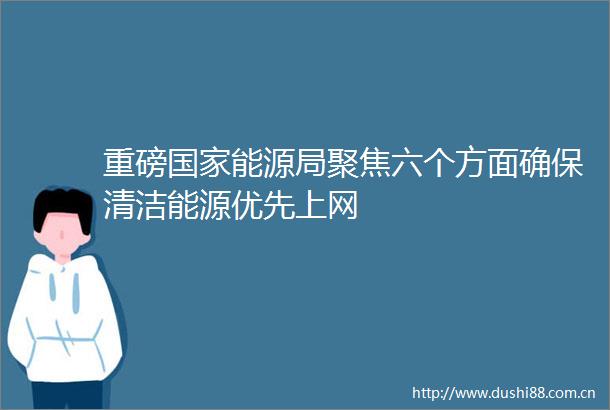 重磅能源局聚焦六个方面确保清洁能源优先上网
