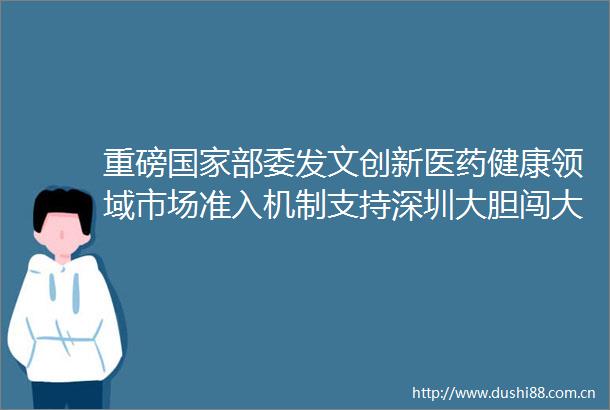 重磅部委发文创新医药健康领域市场准入机制支持深圳大胆闯大胆试