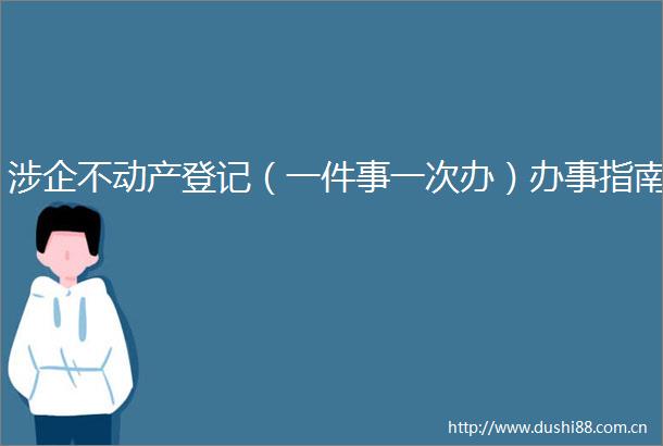 涉企不动产登记（一件事一次办）办事指南