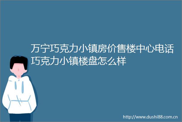 万宁巧克力小镇房价售楼中心电话巧克力小镇楼盘怎么样