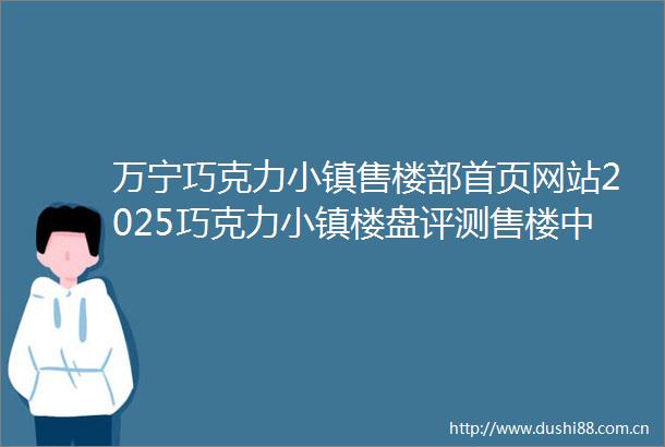 万宁巧克力小镇售楼部首页网站2025巧克力小镇楼盘评测售楼中心最新价格配套户型