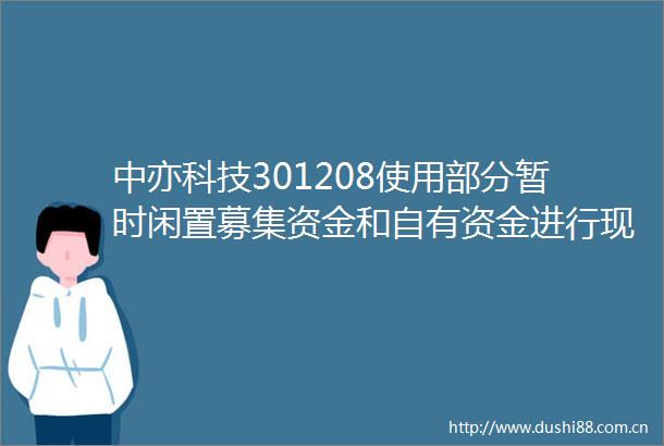 中亦科技301208使用部分暂时闲置募集资金和自有资金进行现金管理