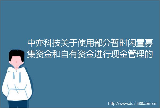 中亦科技关于使用部分暂时闲置募集资金和自有资金进行现金管理的公告