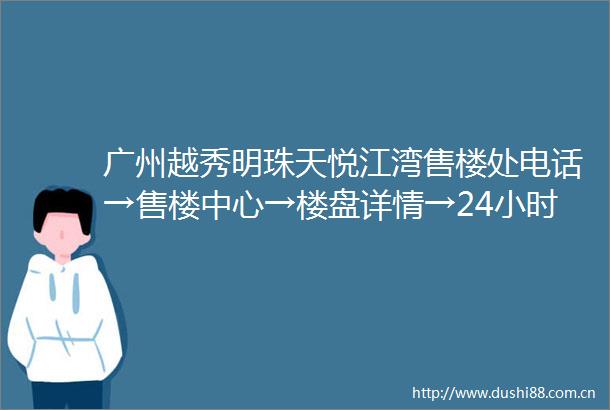广州越秀明珠天悦江湾售楼处电话→售楼中心→楼盘详情→24小时热线电话