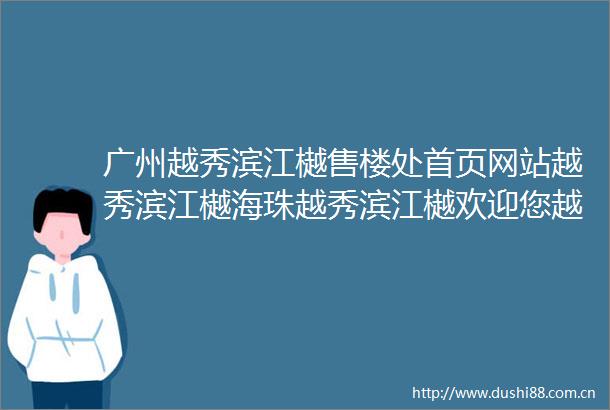 广州越秀滨江樾售楼处首页网站越秀滨江樾海珠越秀滨江樾欢迎您越秀滨江樾售楼处越秀滨江樾楼盘详情