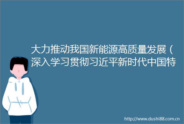 大力推动我国新能源高质量发展（深入学习贯彻新时代特色社会主义思想）