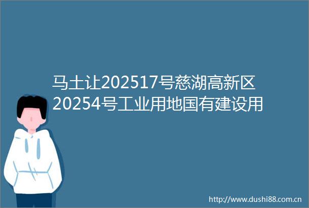 马土让202517号慈湖高新区20254号工业用地国有建设用地使用权公开出让公告