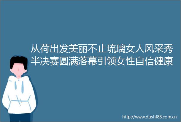 从荷出发美丽不止琉璃女人风采秀半决赛圆满落幕引领女性自信健康新风尚