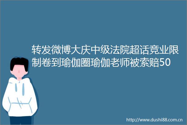 转发微博大庆中级超话竞业限制卷到瑜伽圈瑜伽老师被索赔50万巨额违约金今日说法