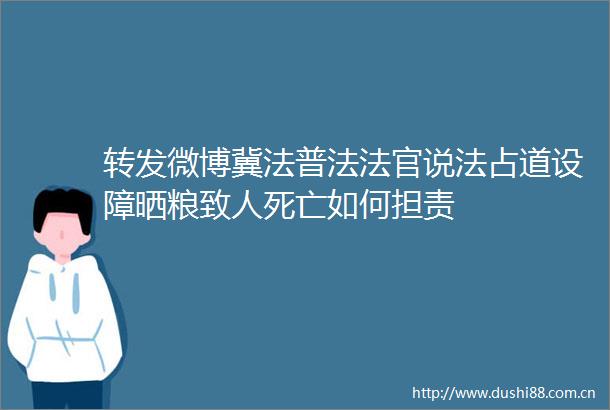 转发微博冀法普法说法占道设障晒粮致人死亡如何担责