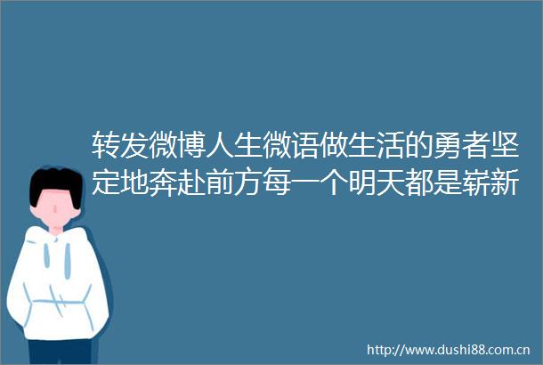 转发微博人生微语做生活的勇者坚定地奔赴前方每一个明天都是崭新的开始晚安好梦