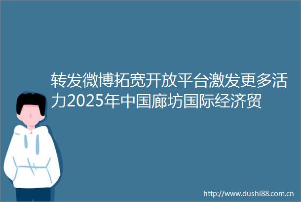 转发微博拓宽开放平台激发更多活力2025年廊坊国际经济贸易洽谈会观察（光明日报）
