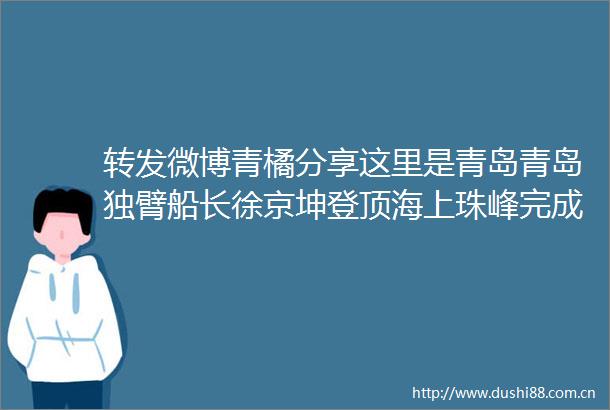 转发微博青橘分享这里是青岛青岛独臂船长徐京坤登顶海上珠峰完成全球航海运动的终极挑战via新闻社