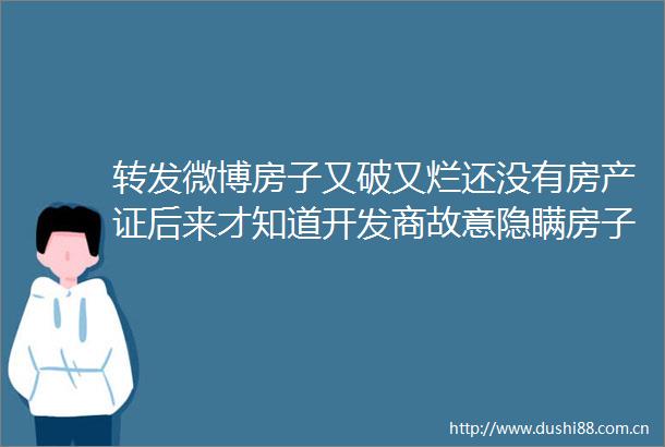 转发微博房子又破又烂还没有房产证后来才知道开发商故意隐瞒房子问题我该怎么办今日说法