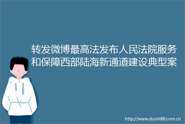 转发微博最高法发布服务和保障西部陆海新通道建设典型案例