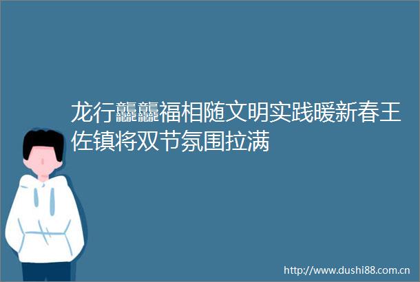 龙行龘龘福相随文明实践暖新春王佐镇将双节氛围拉满